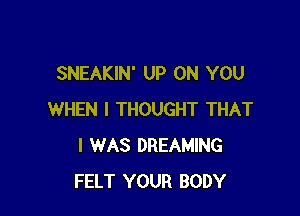 SNEAKIN' UP ON YOU

WHEN I THOUGHT THAT
I WAS DREAMING
FELT YOUR BODY