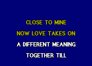 CLOSE TO MINE

NOW LOVE TAKES ON
A DIFFERENT MEANING
TOGETHER TILL