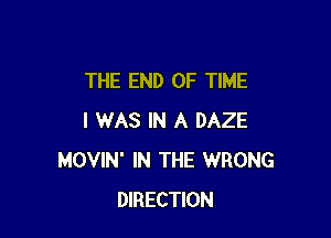 THE END OF TIME

I WAS IN A DAZE
MOVIN' IN THE WRONG
DIRECTION