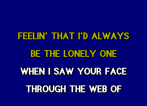 FEELIN' THAT I'D ALWAYS

BE THE LONELY ONE
WHEN I SAW YOUR FACE
THROUGH THE WEB 0F