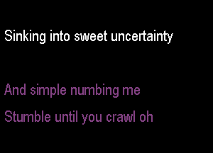 Sinking into sweet uncertainty

And simple numbing me

Stumble until you crawl oh