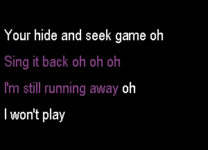 Your hide and seek game oh
Sing it back oh oh oh

I'm still running away oh

I won't play