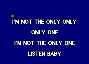 I'M NOT THE ONLY ONLY

ONLY ONE
I'M NOT THE ONLY ONE
LISTEN BABY