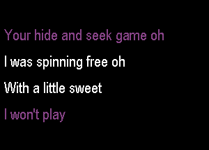 Your hide and seek game oh

I was spinning free oh
With a little sweet

I won't play