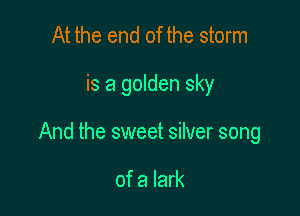 At the end of the storm

is a golden sky

And the sweet silver song

of a lark