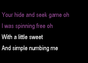 Your hide and seek game oh
I was spinning free oh

With a little sweet

And simple numbing me
