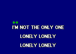 I'M NOT THE ONLY ONE
LONELY LONELY
LONELY LONELY