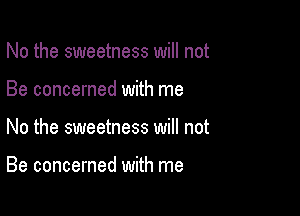 No the sweetness will not
Be concerned with me

No the sweetness will not

Be concerned with me