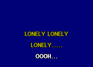 LONELY LONELY
LONELY .....
OOOH. . .