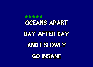 OCEANS APART

DAY AFTER DAY
AND I SLOWLY
GO INSANE