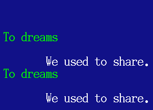To dreams

We used to share.
To dreams

we used to share.
