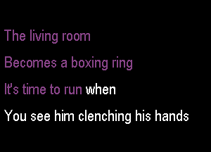 The living room
Becomes a boxing ring

lfs time to run when

You see him clenching his hands