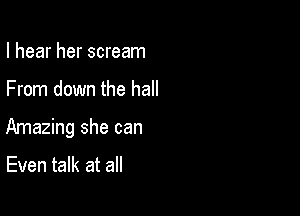 I hear her scream

From down the hall

Amazing she can

Even talk at all