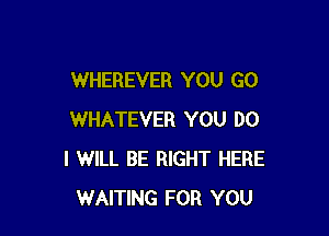 WHEREVER YOU GO

WHATEVER YOU DO
I WILL BE RIGHT HERE
WAITING FOR YOU