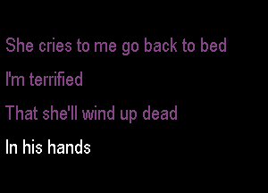 She cries to me go back to bed

I'm terrified

That she'll wind up dead

In his hands