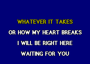 WHATEVER IT TAKES

0R HOW MY HEART BREAKS
I WILL BE RIGHT HERE
WAITING FOR YOU