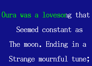 Oura was a lovesong that
Seemed constant as
The moon. Ending in a

Strange mournful tuneg