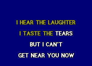 l HEAR THE LAUGHTER

I TASTE THE TEARS
BUT I CAN'T
GET NEAR YOU NOW