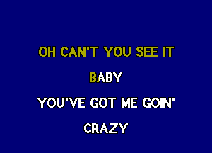 0H CAN'T YOU SEE IT

BABY
YOU'VE GOT ME GOIN'
CRAZY