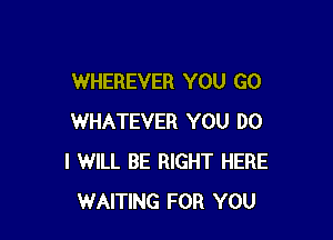 WHEREVER YOU GO

WHATEVER YOU DO
I WILL BE RIGHT HERE
WAITING FOR YOU