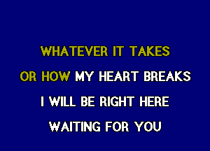 WHATEVER IT TAKES

0R HOW MY HEART BREAKS
I WILL BE RIGHT HERE
WAITING FOR YOU