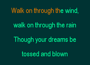 Walk on through the wind,

walk on through the rain
Though your dreams be

tossed and blown