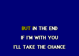 BUT IN THE END
IF I'M WITH YOU
I'LL TAKE THE CHANCE