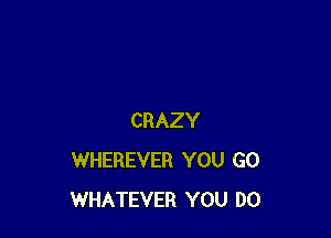 CRAZY
WHEREVER YOU GO
WHATEVER YOU DO