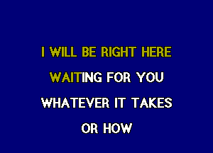 I WILL BE RIGHT HERE

WAITING FOR YOU
WHATEVER IT TAKES
0R HOW