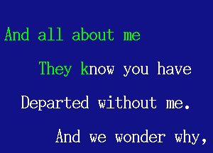 And all about me
They know you have

Departed without me.

And we wonder why,