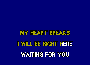 MY HEART BREAKS
I WILL BE RIGHT HERE
WAITING FOR YOU