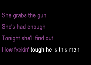 She grabs the gun
She's had enough
Tonight she'll find out

How fxckin' tough he is this man