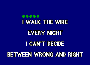 I WALK THE WIRE

EVERY NIGHT
I CAN'T DECIDE
BETWEEN WRONG AND RIGHT