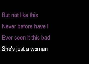 But not like this
Never before have I

Ever seen it this bad

She's just a woman