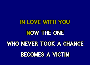 IN LOVE WITH YOU

NOW THE ONE
WHO NEVER TOOK A CHANCE
BECOMES A VICTIM