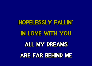 HOPELESSLY FALLIN'

IN LOVE WITH YOU
ALL MY DREAMS
ARE FAR BEHIND ME