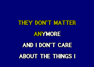 THEY DON'T MATTER

ANYMORE
AND I DON'T CARE
ABOUT THE THINGS I