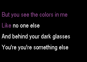 But you see the colors in me
Like no one else

And behind your dark glasses

You're you're something else