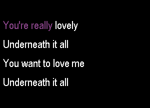 You're really lovely

Underneath it all
You want to love me
Underneath it all