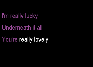 I'm really lucky

Underneath it all

You're really lovely