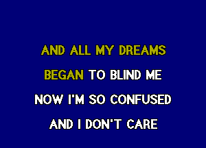 AND ALL MY DREAMS

BEGAN T0 BLIND ME
NOW I'M SO CONFUSED
AND I DON'T CARE