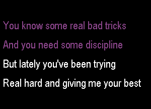 You know some real bad tricks
And you need some discipline

But lately you've been trying

Real hard and giving me your best