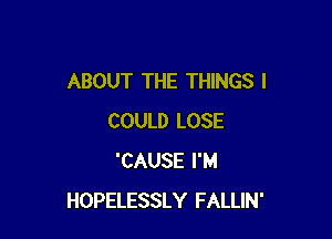 ABOUT THE THINGS I

COULD LOSE
'CAUSE I'M
HOPELESSLY FALLIN'