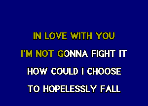 IN LOVE WITH YOU

I'M NOT GONNA FIGHT IT
HOW COULD I CHOOSE
T0 HOPELESSLY FALL