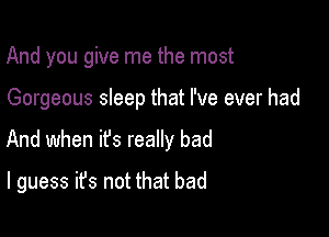 And you give me the most

Gorgeous sleep that I've ever had

And when ifs really bad

I guess ifs not that bad
