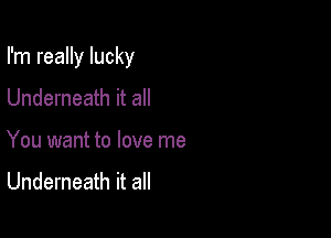 I'm really lucky

Underneath it all
You want to love me

Underneath it all