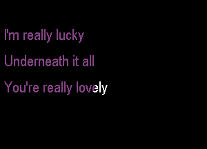 I'm really lucky

Underneath it all

You're really lovely