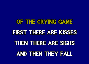 OF THE CRYING GAME
FIRST THERE ARE KISSES
THEN THERE ARE SIGHS

AND THEN THEY FALL