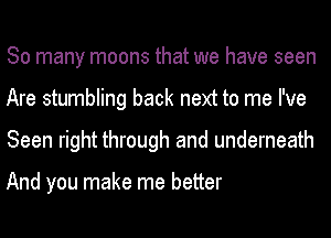 So many moons that we have seen
Are stumbling back next to me I've
Seen right through and underneath

And you make me better