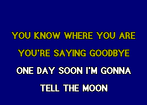YOU KNOW WHERE YOU ARE

YOU'RE SAYING GOODBYE
ONE DAY SOON I'M GONNA
TELL THE MOON